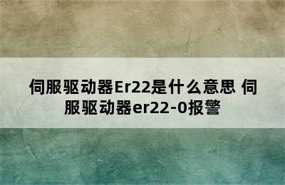 伺服驱动器Er22是什么意思 伺服驱动器er22-0报警